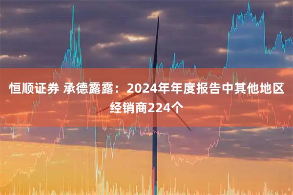 恒顺证券 承德露露：2024年年度报告中其他地区经销商224个