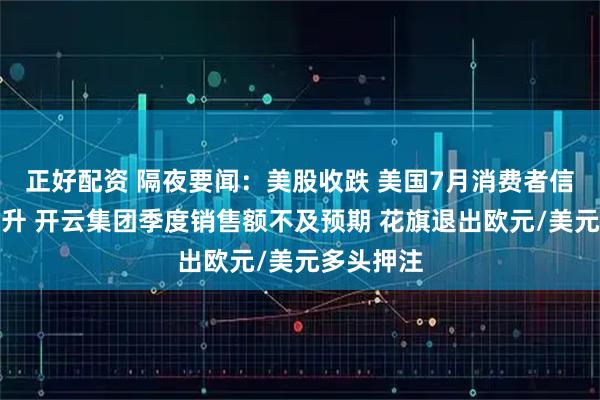 正好配资 隔夜要闻：美股收跌 美国7月消费者信心指数回升 开云集团季度销售额不及预期 花旗退出欧元/美元多头押注