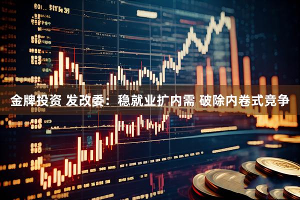金牌投资 发改委：稳就业扩内需 破除内卷式竞争