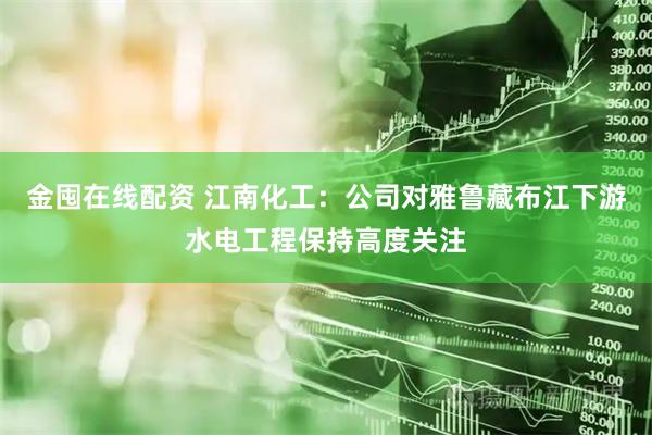 金囤在线配资 江南化工：公司对雅鲁藏布江下游水电工程保持高度关注