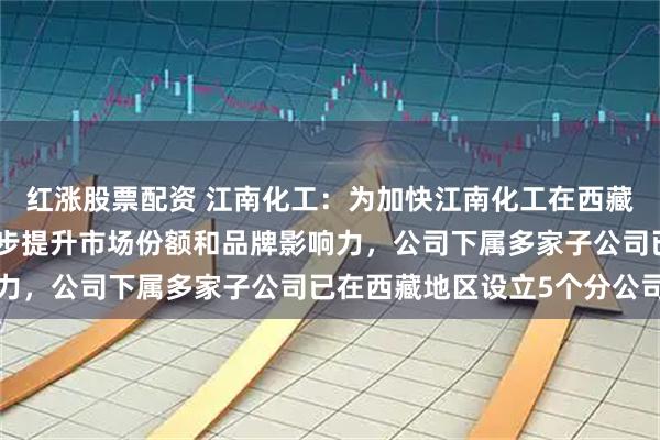 红涨股票配资 江南化工：为加快江南化工在西藏市场的战略布局，进一步提升市场份额和品牌影响力，公司下属多家子公司已在西藏地区设立5个分公司