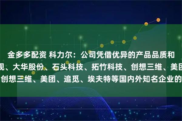 金多多配资 科力尔：公司凭借优异的产品品质和优质的服务成为海康威视、大华股份、石头科技、拓竹科技、创想三维、美团、追觅、埃夫特等国内外知名企业的重要供应商