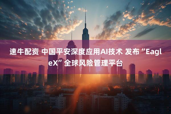 速牛配资 中国平安深度应用AI技术 发布“EagleX”全球风险管理平台