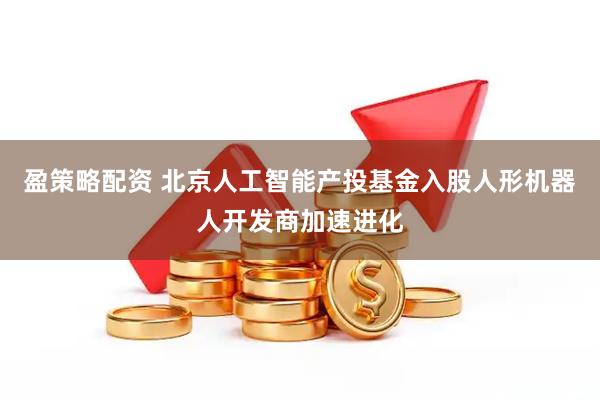 盈策略配资 北京人工智能产投基金入股人形机器人开发商加速进化