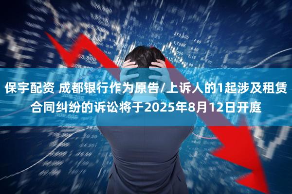 保宇配资 成都银行作为原告/上诉人的1起涉及租赁合同纠纷的诉讼将于2025年8月12日开庭