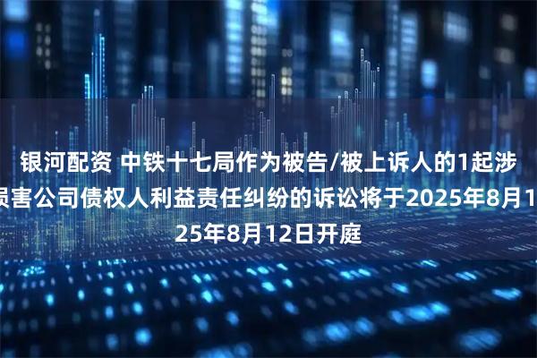 银河配资 中铁十七局作为被告/被上诉人的1起涉及股东损害公司债权人利益责任纠纷的诉讼将于2025年8月12日开庭