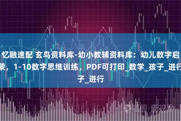 忆融速配 玄鸟资料库-幼小教辅资料库：幼儿数字启蒙，1-10数字思维训练，PDF可打印_数学_孩子_进行