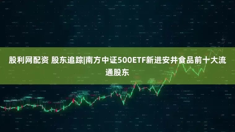股利网配资 股东追踪|南方中证500ETF新进安井食品前十大流通股东