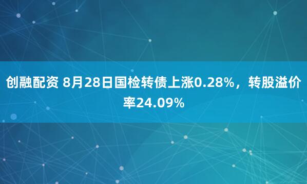 创融配资 8月28日国检转债上涨0.28%，转股溢价率24.09%