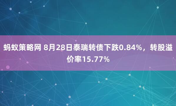 蚂蚁策略网 8月28日泰瑞转债下跌0.84%，转股溢价率15.77%