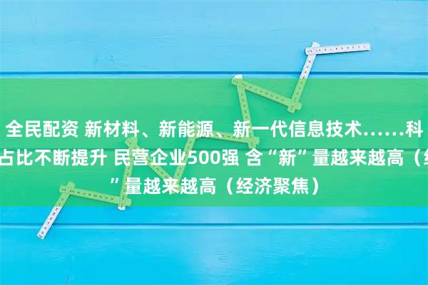 全民配资 新材料、新能源、新一代信息技术……科技型企业占比不断提升 民营企业500强 含“新”量越来越高（经济聚焦）