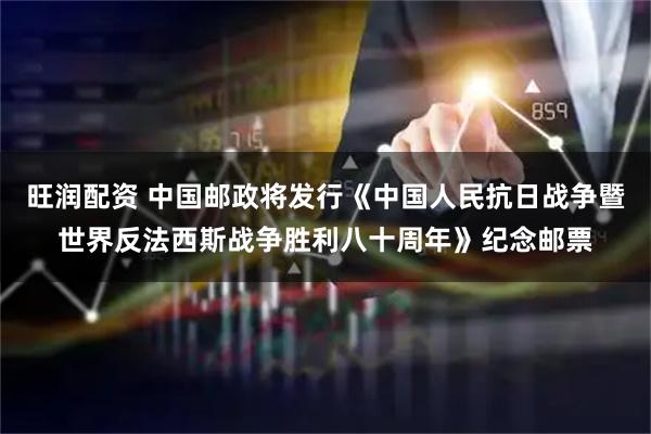 旺润配资 中国邮政将发行《中国人民抗日战争暨世界反法西斯战争胜利八十周年》纪念邮票