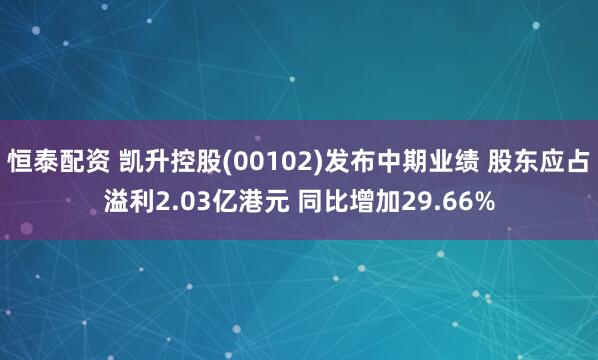 恒泰配资 凯升控股(00102)发布中期业绩 股东应占溢利2.03亿港元 同比增加29.66%
