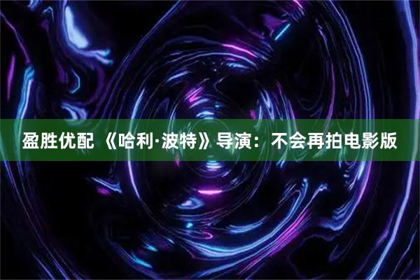 盈胜优配 《哈利·波特》导演：不会再拍电影版