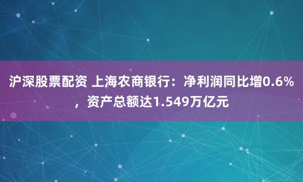 沪深股票配资 上海农商银行：净利润同比增0.6%，资产总额达1.549万亿元