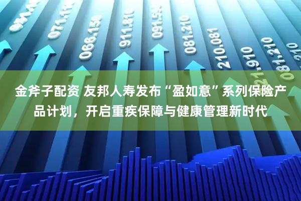 金斧子配资 友邦人寿发布“盈如意”系列保险产品计划，开启重疾保障与健康管理新时代