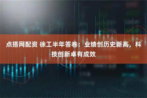 点搭网配资 徐工半年答卷：业绩创历史新高，科技创新卓有成效