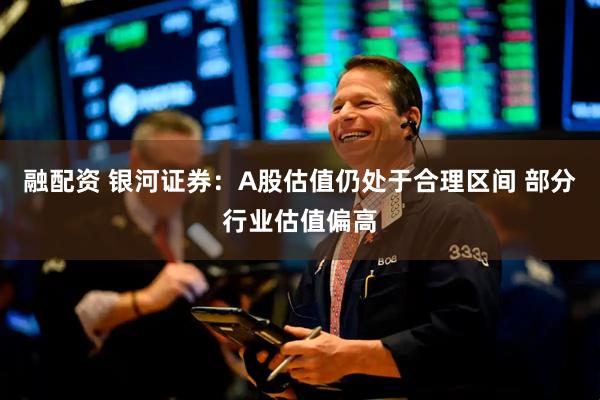 融配资 银河证券：A股估值仍处于合理区间 部分行业估值偏高