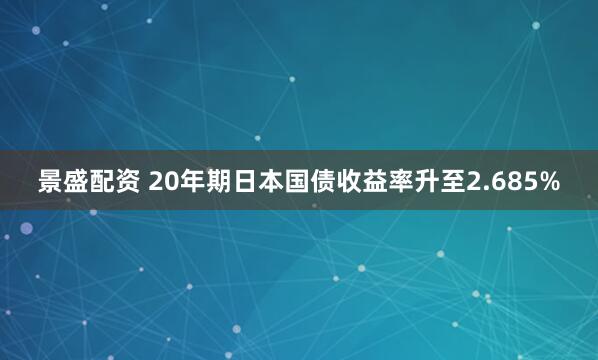 景盛配资 20年期日本国债收益率升至2.685%