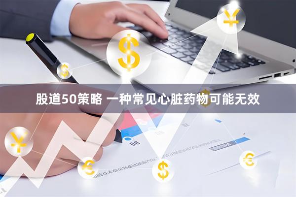 股道50策略 一种常见心脏药物可能无效