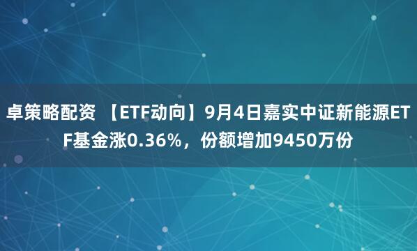 卓策略配资 【ETF动向】9月4日嘉实中证新能源ETF基金涨0.36%，份额增加9450万份