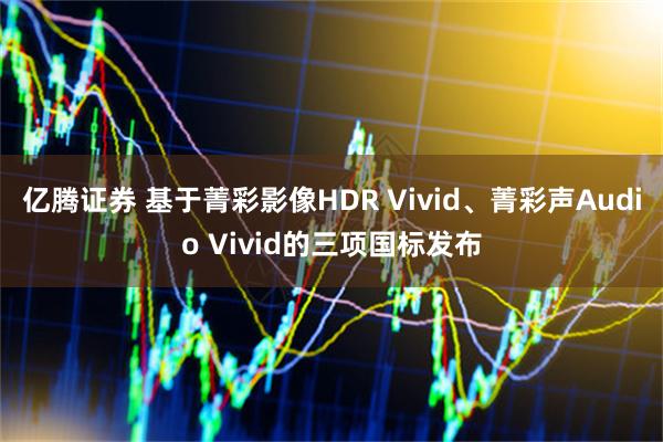 亿腾证券 基于菁彩影像HDR Vivid、菁彩声Audio Vivid的三项国标发布