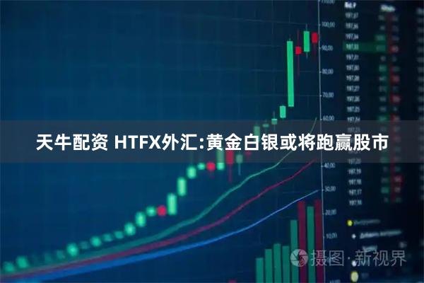 天牛配资 HTFX外汇:黄金白银或将跑赢股市