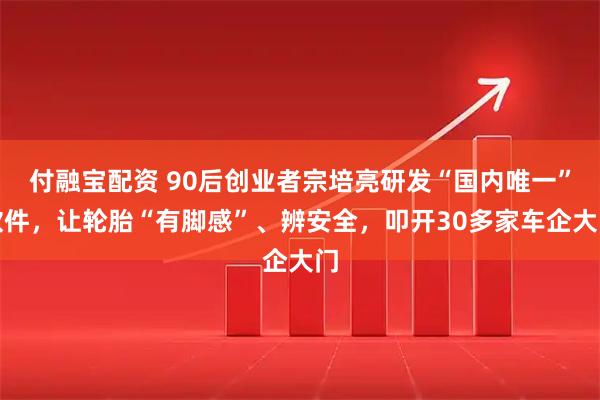 付融宝配资 90后创业者宗培亮研发“国内唯一”软件，让轮胎“有脚感”、辨安全，叩开30多家车企大门