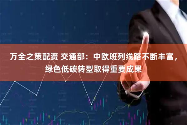 万全之策配资 交通部：中欧班列线路不断丰富，绿色低碳转型取得重要成果