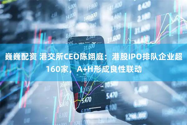 巍巍配资 港交所CEO陈翊庭：港股IPO排队企业超160家，A+H形成良性联动