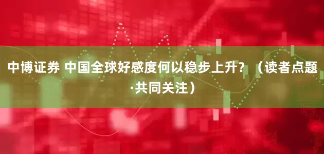 中博证券 中国全球好感度何以稳步上升？（读者点题·共同关注）