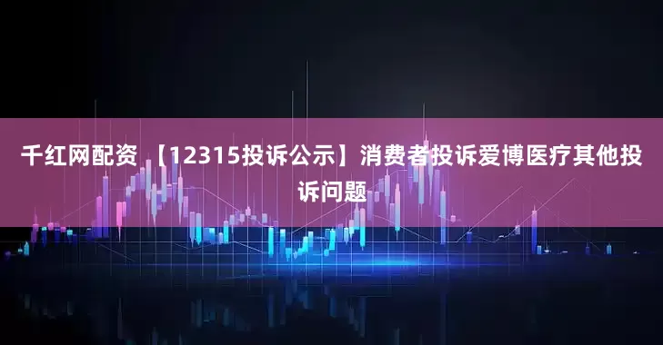 千红网配资 【12315投诉公示】消费者投诉爱博医疗其他投诉问题