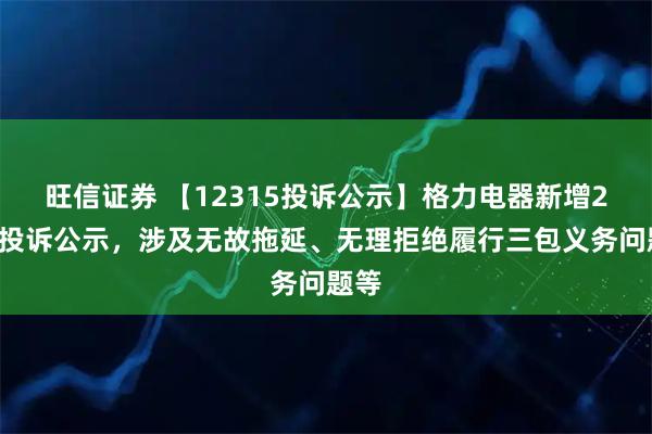 旺信证券 【12315投诉公示】格力电器新增24件投诉公示，涉及无故拖延、无理拒绝履行三包义务问题等