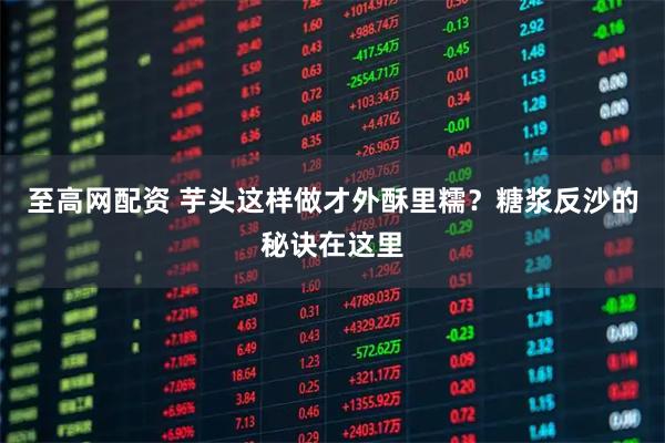 至高网配资 芋头这样做才外酥里糯？糖浆反沙的秘诀在这里