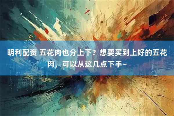 明利配资 五花肉也分上下？想要买到上好的五花肉，可以从这几点下手~