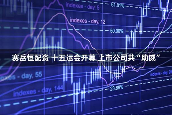 赛岳恒配资 十五运会开幕 上市公司共“助威”