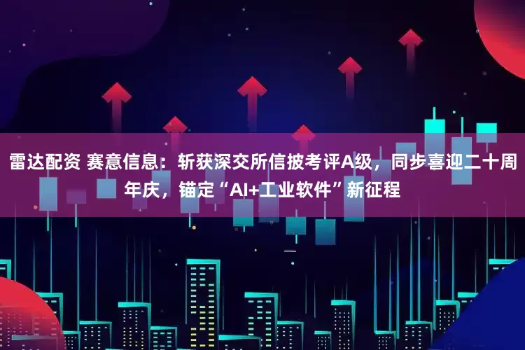 雷达配资 赛意信息：斩获深交所信披考评A级，同步喜迎二十周年庆，锚定“AI+工业软件”新征程