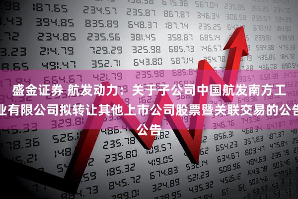 盛金证券 航发动力：关于子公司中国航发南方工业有限公司拟转让其他上市公司股票暨关联交易的公告