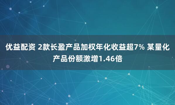 优益配资 2款长盈产品加权年化收益超7% 某量化产品份额激增1.46倍