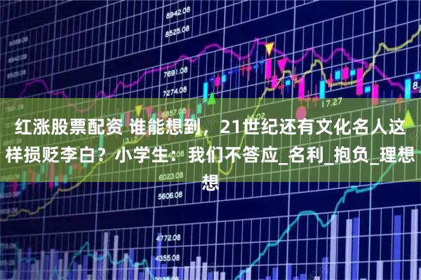 红涨股票配资 谁能想到，21世纪还有文化名人这样损贬李白？小学生：我们不答应_名利_抱负_理想