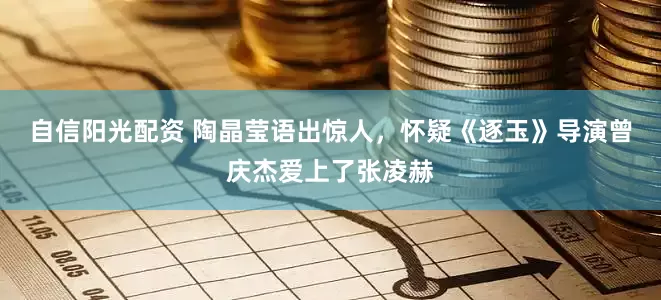 自信阳光配资 陶晶莹语出惊人，怀疑《逐玉》导演曾庆杰爱上了张凌赫