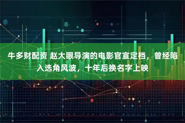 牛多财配资 赵大眼导演的电影官宣定档，曾经陷入选角风波，十年后换名字上映